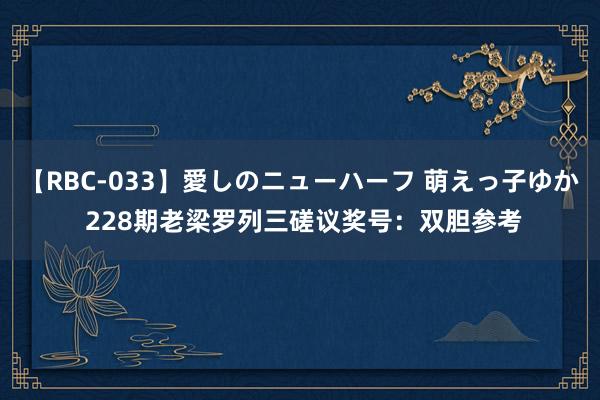 【RBC-033】愛しのニューハーフ 萌えっ子ゆか 228期老梁罗列三磋议奖号：双胆参考