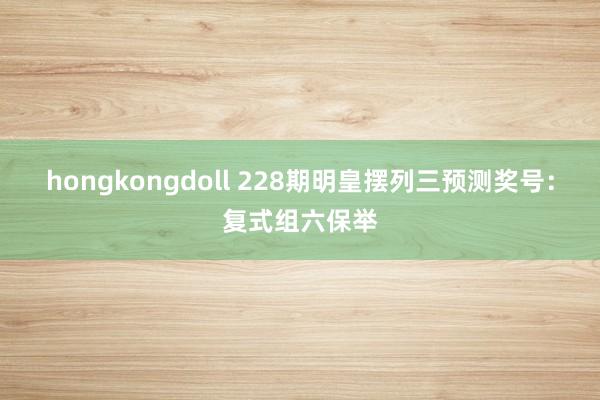 hongkongdoll 228期明皇摆列三预测奖号：复式组六保举