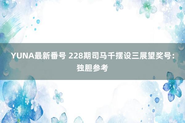 YUNA最新番号 228期司马千摆设三展望奖号：独胆参考