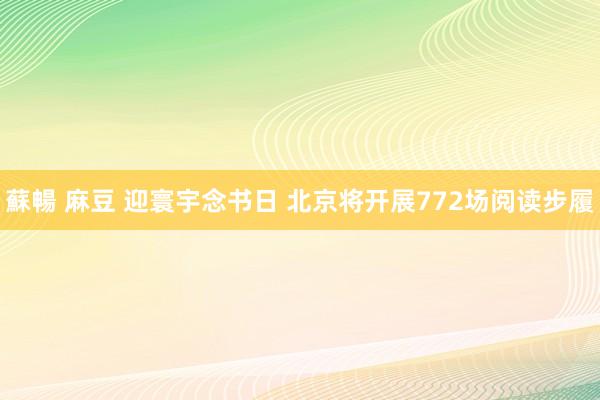 蘇暢 麻豆 迎寰宇念书日 北京将开展772场阅读步履