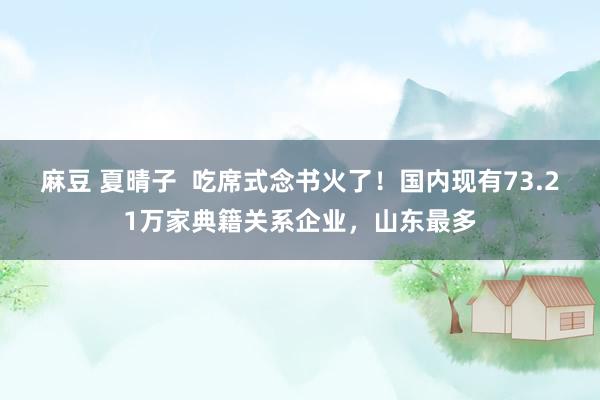 麻豆 夏晴子  吃席式念书火了！国内现有73.21万家典籍关系企业，山东最多