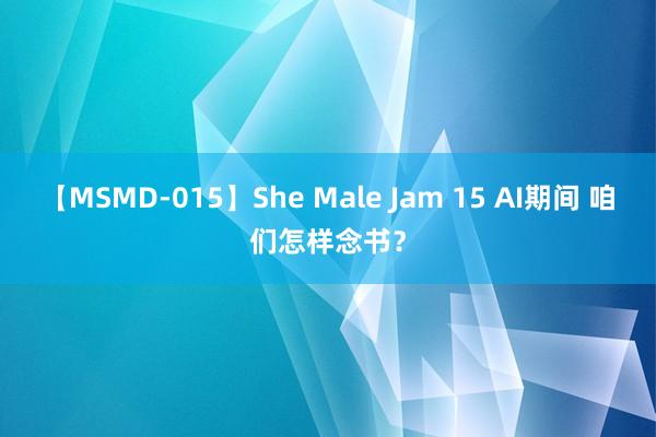 【MSMD-015】She Male Jam 15 AI期间 咱们怎样念书？