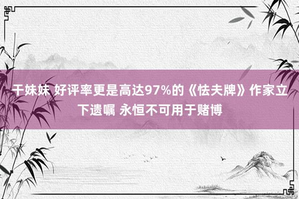 干妹妹 好评率更是高达97%的《怯夫牌》作家立下遗嘱 永恒不可用于赌博