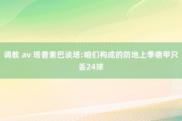 调教 av 塔普索巴谈塔:咱们构成的防地上季德甲只丢24球