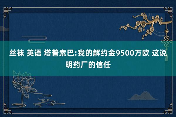 丝袜 英语 塔普索巴:我的解约金9500万欧 这说明药厂的信任