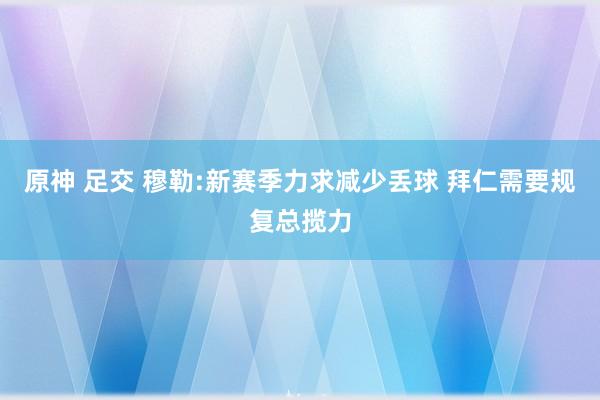 原神 足交 穆勒:新赛季力求减少丢球 拜仁需要规复总揽力