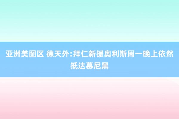 亚洲美图区 德天外:拜仁新援奥利斯周一晚上依然抵达慕尼黑