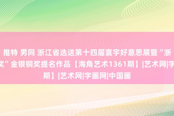 推特 男同 浙江省选送第十四届寰宇好意思展暨“浙江好意思术奖”金银铜奖提名作品【海角艺术1361期】|艺术网|字画网|中国画