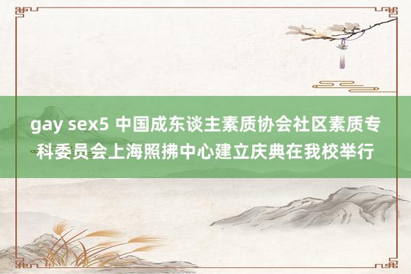 gay sex5 中国成东谈主素质协会社区素质专科委员会上海照拂中心建立庆典在我校举行