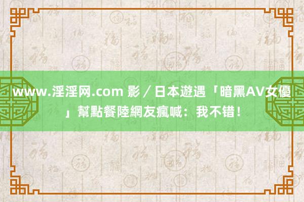 www.淫淫网.com 影／日本遊遇「暗黑AV女優」幫點餐　陸網友瘋喊：我不错！