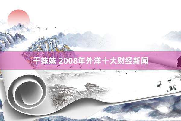 干妹妹 2008年外洋十大财经新闻