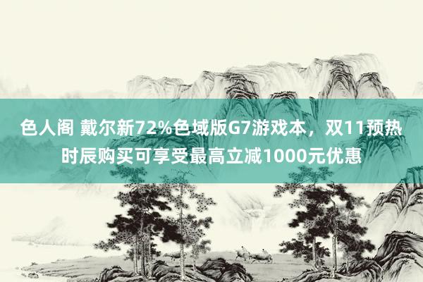 色人阁 戴尔新72%色域版G7游戏本，双11预热时辰购买可享受最高立减1000元优惠