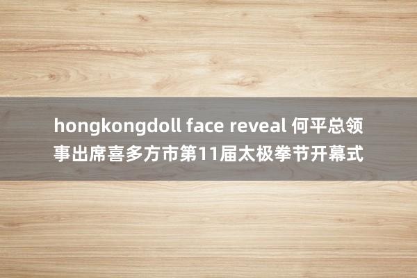 hongkongdoll face reveal 何平总领事出席喜多方市第11届太极拳节开幕式