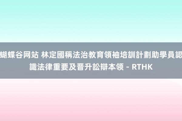 蝴蝶谷网站 林定國稱法治教育領袖培訓計劃助學員認識法律重要及晋升訟辯本领 - RTHK