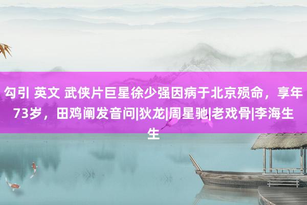 勾引 英文 武侠片巨星徐少强因病于北京殒命，享年73岁，田鸡阐发音问|狄龙|周星驰|老戏骨|李海生