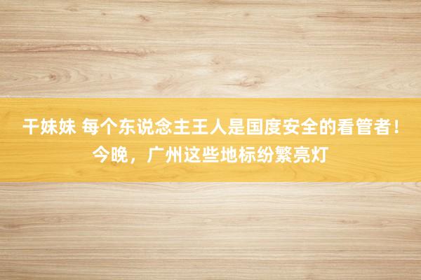 干妹妹 每个东说念主王人是国度安全的看管者！今晚，广州这些地标纷繁亮灯